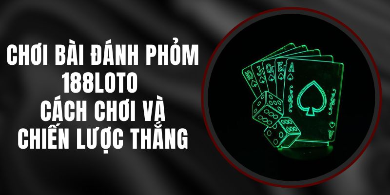 Chơi Bài Đánh Phỏm 188loto – Cách Chơi Và Chiến Lược Thắng