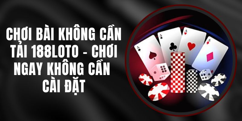 Chơi Bài Không Cần Tải 188loto – Chơi Ngay Không Cần Cài Đặt