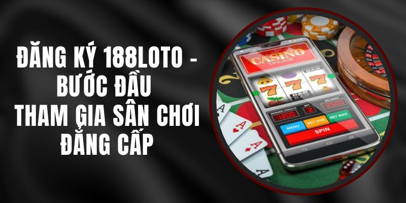 Đăng Ký 188loto - Bước Đầu Tham Gia Sân Chơi Đẳng Cấp