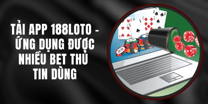 Tải App 188loto - Ứng Dụng Được Nhiều Bet Thủ Tin Dùng